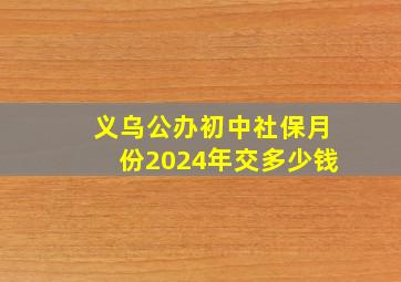 义乌公办初中社保月份2024年交多少钱