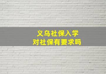 义乌社保入学对社保有要求吗