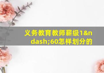 义务教育教师薪级1–60怎样划分的