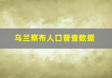 乌兰察布人口普查数据