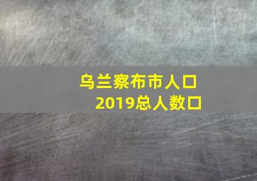 乌兰察布市人口2019总人数口