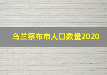 乌兰察布市人口数量2020