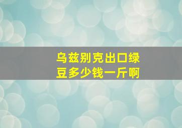 乌兹别克出口绿豆多少钱一斤啊