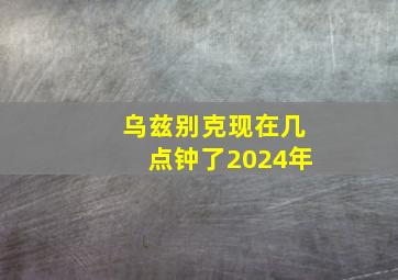 乌兹别克现在几点钟了2024年