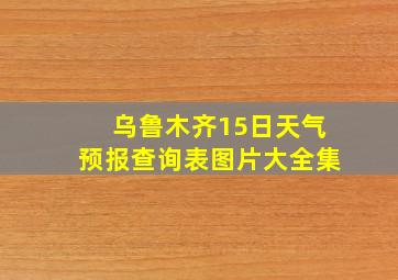 乌鲁木齐15日天气预报查询表图片大全集