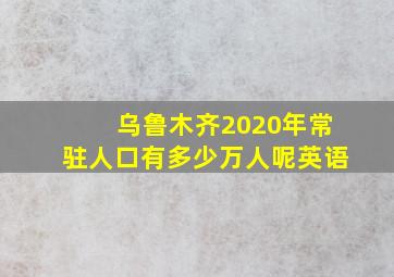 乌鲁木齐2020年常驻人口有多少万人呢英语