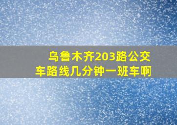 乌鲁木齐203路公交车路线几分钟一班车啊