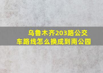 乌鲁木齐203路公交车路线怎么换成到南公园