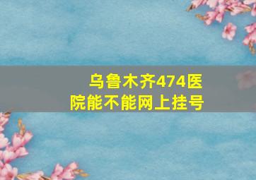 乌鲁木齐474医院能不能网上挂号