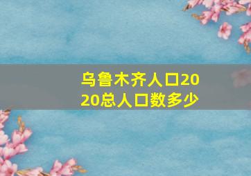 乌鲁木齐人口2020总人口数多少