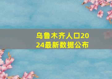 乌鲁木齐人口2024最新数据公布