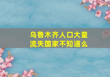 乌鲁木齐人口大量流失国家不知道么