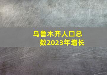 乌鲁木齐人口总数2023年增长