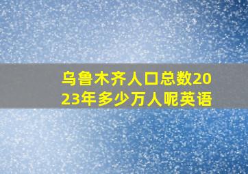 乌鲁木齐人口总数2023年多少万人呢英语