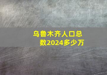 乌鲁木齐人口总数2024多少万