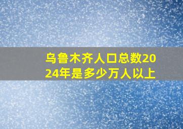 乌鲁木齐人口总数2024年是多少万人以上