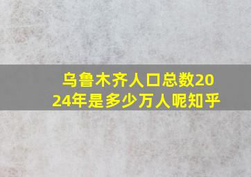 乌鲁木齐人口总数2024年是多少万人呢知乎