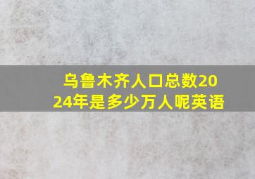 乌鲁木齐人口总数2024年是多少万人呢英语