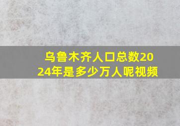 乌鲁木齐人口总数2024年是多少万人呢视频