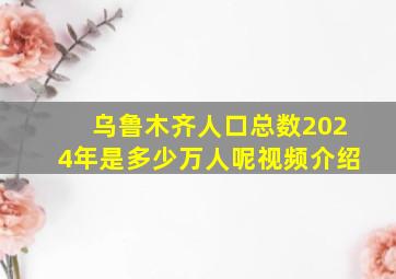 乌鲁木齐人口总数2024年是多少万人呢视频介绍