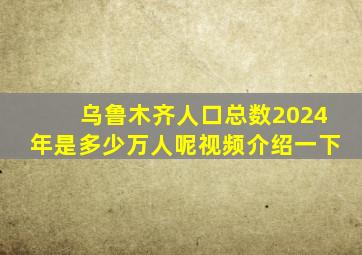 乌鲁木齐人口总数2024年是多少万人呢视频介绍一下