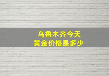 乌鲁木齐今天黄金价格是多少