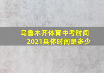 乌鲁木齐体育中考时间2021具体时间是多少