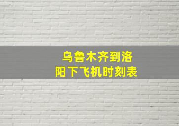 乌鲁木齐到洛阳下飞机时刻表