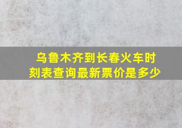 乌鲁木齐到长春火车时刻表查询最新票价是多少