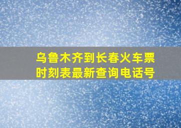 乌鲁木齐到长春火车票时刻表最新查询电话号