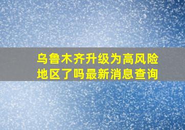 乌鲁木齐升级为高风险地区了吗最新消息查询