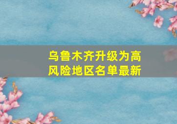 乌鲁木齐升级为高风险地区名单最新