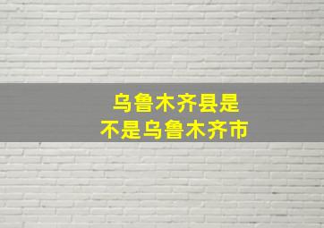 乌鲁木齐县是不是乌鲁木齐市