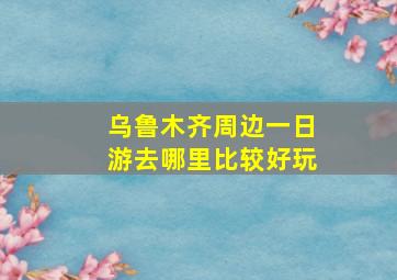 乌鲁木齐周边一日游去哪里比较好玩