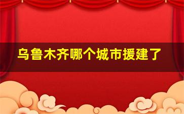 乌鲁木齐哪个城市援建了