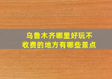 乌鲁木齐哪里好玩不收费的地方有哪些景点