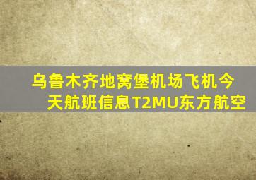 乌鲁木齐地窝堡机场飞机今天航班信息T2MU东方航空