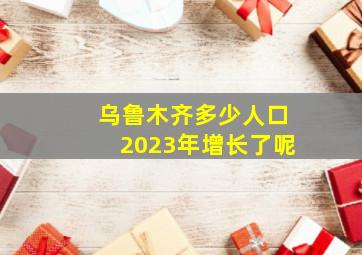 乌鲁木齐多少人口2023年增长了呢