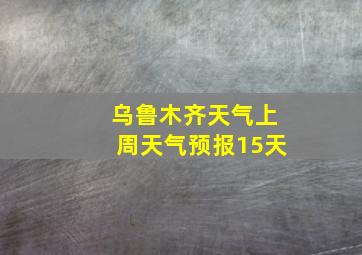 乌鲁木齐天气上周天气预报15天