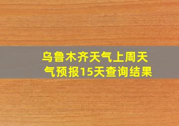 乌鲁木齐天气上周天气预报15天查询结果