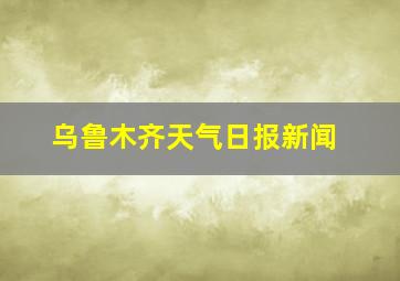 乌鲁木齐天气日报新闻