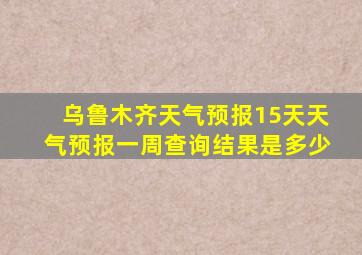 乌鲁木齐天气预报15天天气预报一周查询结果是多少