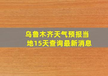 乌鲁木齐天气预报当地15天查询最新消息