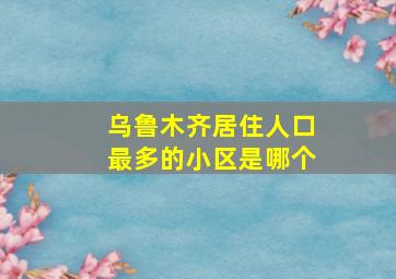 乌鲁木齐居住人口最多的小区是哪个