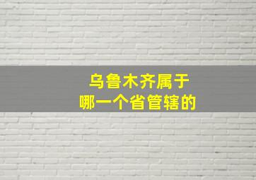 乌鲁木齐属于哪一个省管辖的