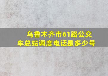 乌鲁木齐市61路公交车总站调度电话是多少号