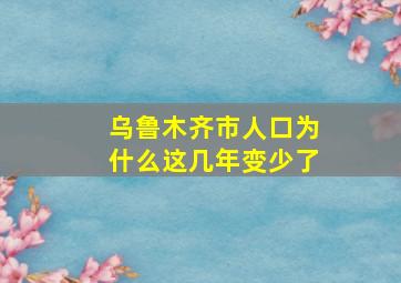 乌鲁木齐市人口为什么这几年变少了