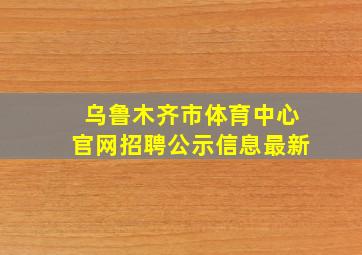 乌鲁木齐市体育中心官网招聘公示信息最新