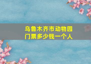 乌鲁木齐市动物园门票多少钱一个人