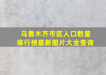 乌鲁木齐市区人口数量排行榜最新图片大全查询